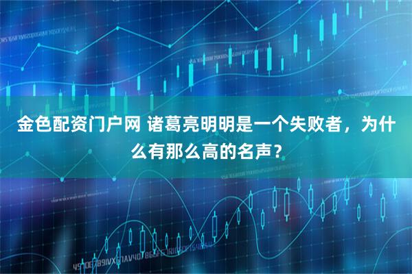 金色配资门户网 诸葛亮明明是一个失败者,为什么有那么高的名声?