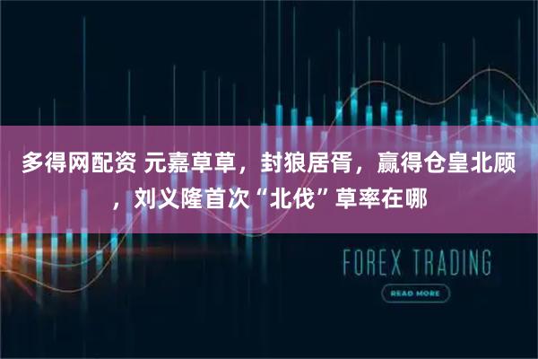 多得网配资 元嘉草草,封狼居胥,赢得仓皇北顾,刘义隆首次“北伐”草率在哪