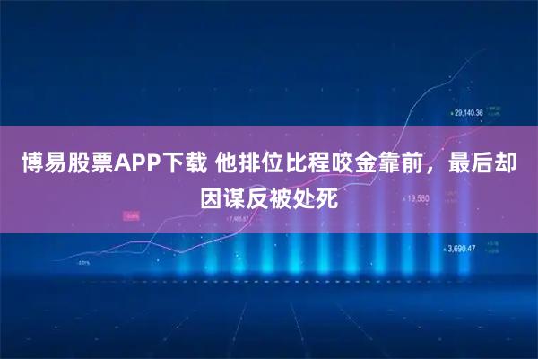 博易股票APP下载 他排位比程咬金靠前，最后却因谋反被处死