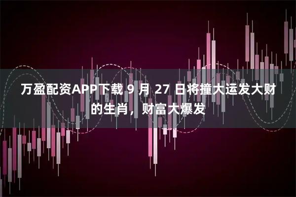 万盈配资APP下载 9 月 27 日将撞大运发大财的生肖，财富大爆发