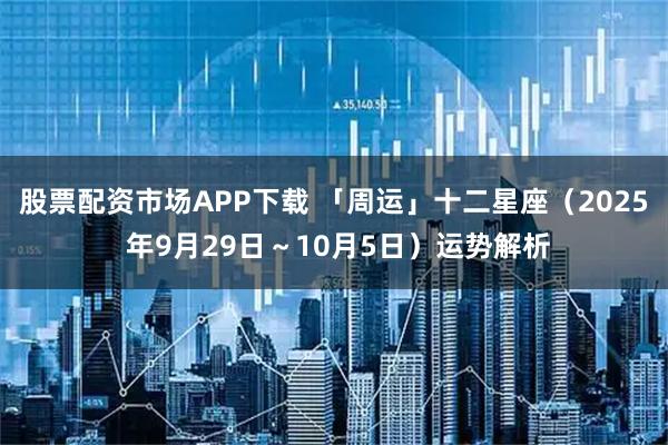 股票配资市场APP下载 「周运」十二星座（2025 年9月29日～10月5日）运势解析