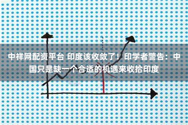 中祥网配资平台 印度该收敛了！印学者警告：中国只是缺一个合适的机遇来收拾印度