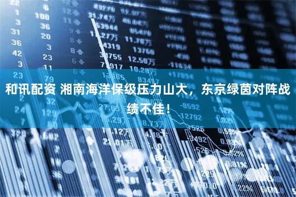 和讯配资 湘南海洋保级压力山大，东京绿茵对阵战绩不佳！