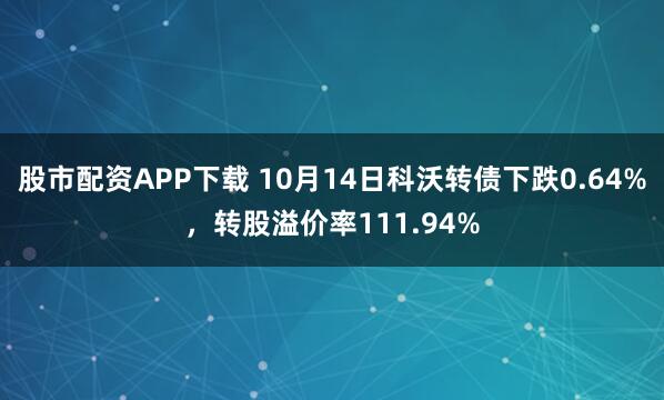 股市配资APP下载 10月14日科沃转债下跌0.64%,转股溢价率111.94%