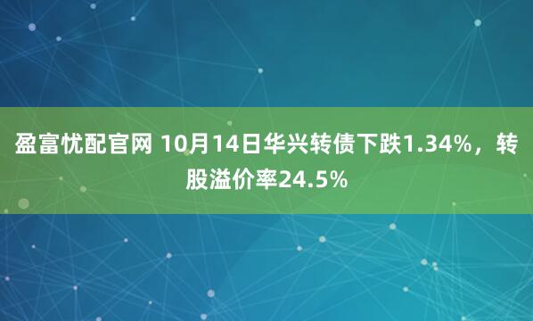盈富忧配官网 10月14日华兴转债下跌1.34%,转股溢价率24.5%
