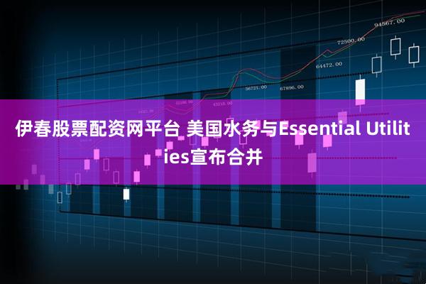 伊春股票配资网平台 美国水务与Essential Utilities宣布合并