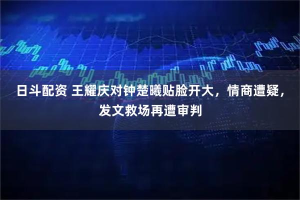 日斗配资 王耀庆对钟楚曦贴脸开大,情商遭疑,发文救场再遭审判