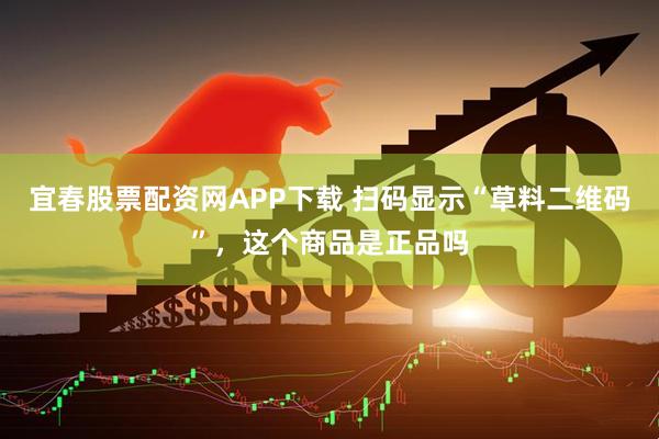 宜春股票配资网APP下载 扫码显示“草料二维码”，这个商品是正品吗