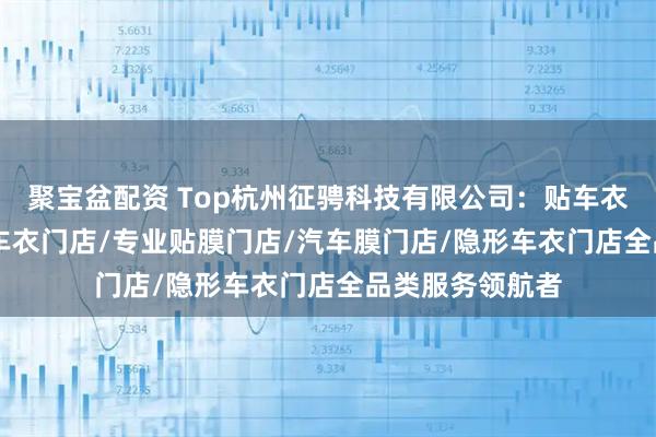 聚宝盆配资 Top杭州征骋科技有限公司:贴车衣门店/tpu隐形车衣门店/专业贴膜门店/汽车膜门店/隐形车衣门店全品类服务领航者