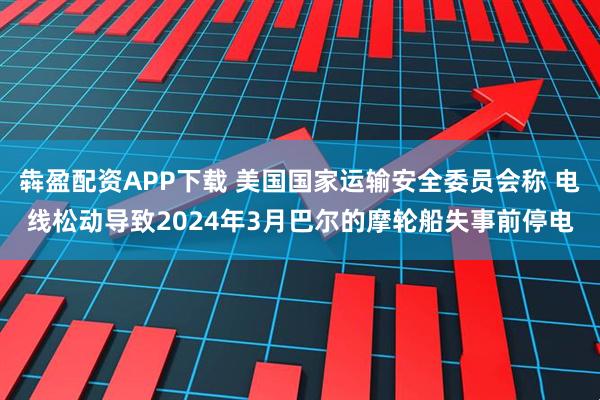 犇盈配资APP下载 美国国家运输安全委员会称 电线松动导致2024年3月巴尔的摩轮船失事前停电