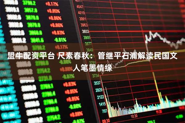 盟牛配资平台 尺素春秋：管继平石浦解读民国文人笔墨情缘