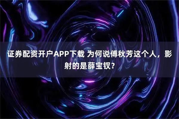 证券配资开户APP下载 为何说傅秋芳这个人，影射的是薛宝钗？
