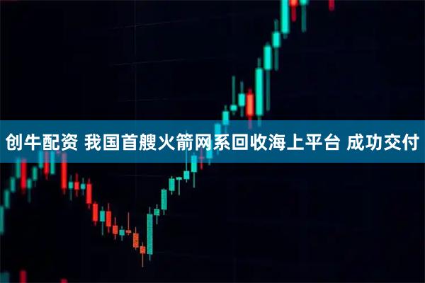 创牛配资 我国首艘火箭网系回收海上平台 成功交付