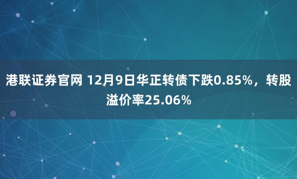 港联证券官网 12月9日华正转债下跌0.85%,转股溢价率25.06%