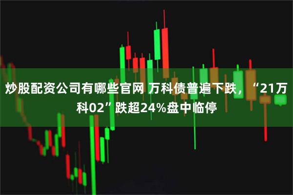炒股配资公司有哪些官网 万科债普遍下跌，“21万科02”跌超24%盘中临停