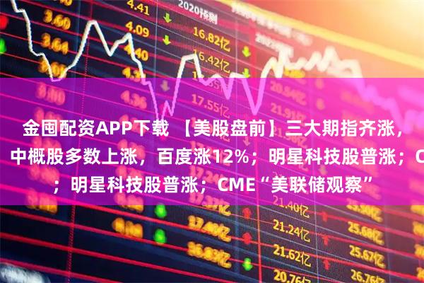 金囤配资APP下载 【美股盘前】三大期指齐涨，纳指期货涨超1%；中概股多数上涨，百度涨12%；明星科技股普涨；CME“美联储观察”