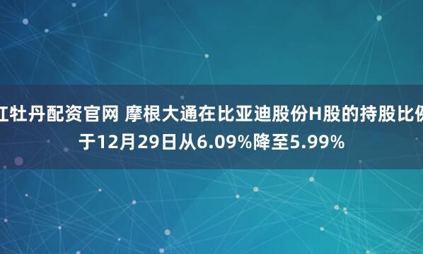 红牡丹配资官网 摩根大通在比亚迪股份H股的持股比例于12月29日从6.09%降至5.99%