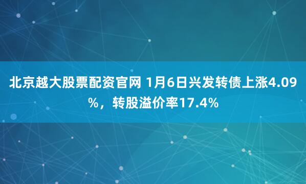 北京越大股票配资官网 1月6日兴发转债上涨4.09%，转股溢价率17.4%