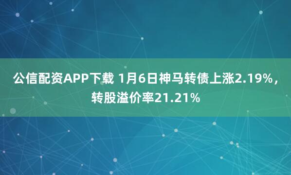 公信配资APP下载 1月6日神马转债上涨2.19%，转股溢价率21.21%