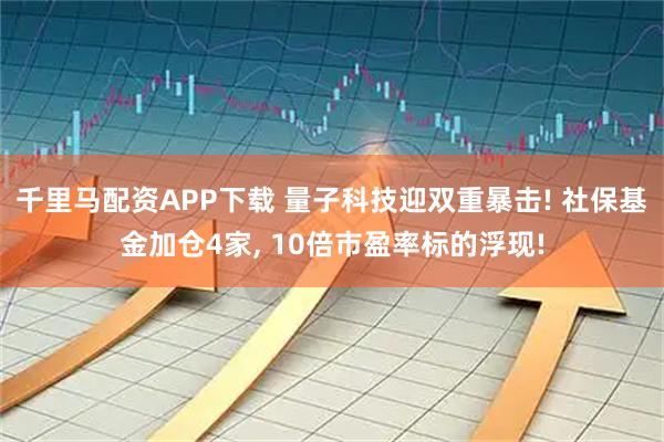 千里马配资APP下载 量子科技迎双重暴击! 社保基金加仓4家, 10倍市盈率标的浮现!