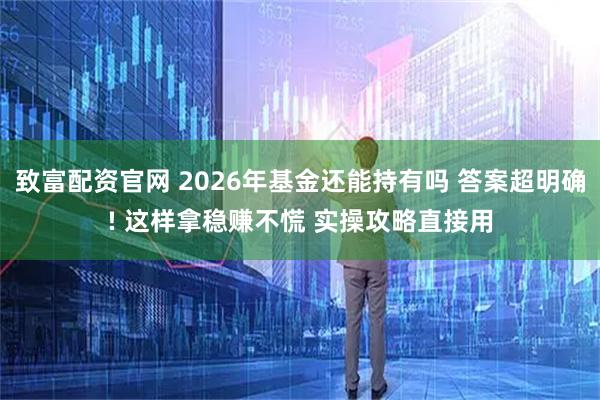 致富配资官网 2026年基金还能持有吗 答案超明确! 这样拿稳赚不慌 实操攻略直接用