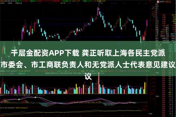 千层金配资APP下载 龚正听取上海各民主党派市委会、市工商联负责人和无党派人士代表意见建议