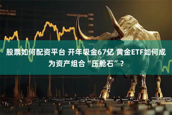 股票如何配资平台 开年吸金67亿 黄金ETF如何成为资产组合“压舱石”？