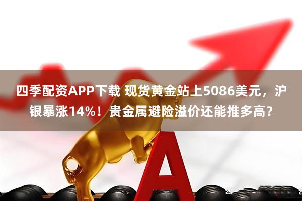 四季配资APP下载 现货黄金站上5086美元，沪银暴涨14%！贵金属避险溢价还能推多高？
