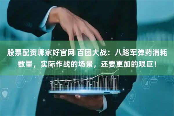 股票配资哪家好官网 百团大战:八路军弹药消耗数量,实际作战的场景,还要更加的艰巨!