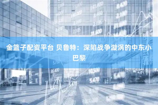 金篮子配资平台 贝鲁特:深陷战争漩涡的中东小巴黎