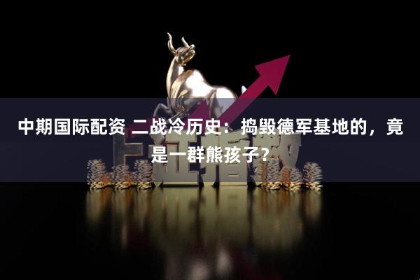 中期国际配资 二战冷历史:捣毁德军基地的,竟是一群熊孩子?