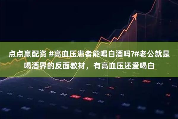 点点赢配资 #高血压患者能喝白酒吗?#老公就是喝酒界的反面教材，有高血压还爱喝白