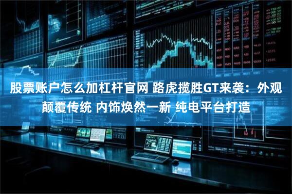股票账户怎么加杠杆官网 路虎揽胜GT来袭：外观颠覆传统 内饰焕然一新 纯电平台打造