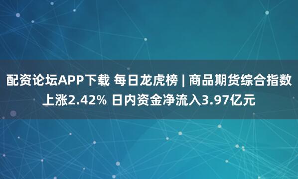 配资论坛APP下载 每日龙虎榜 | 商品期货综合指数上涨2.42% 日内资金净流入3.97亿元