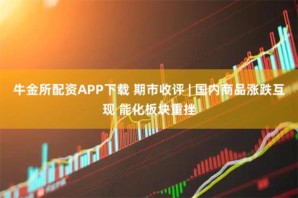 牛金所配资APP下载 期市收评 | 国内商品涨跌互现 能化板块重挫