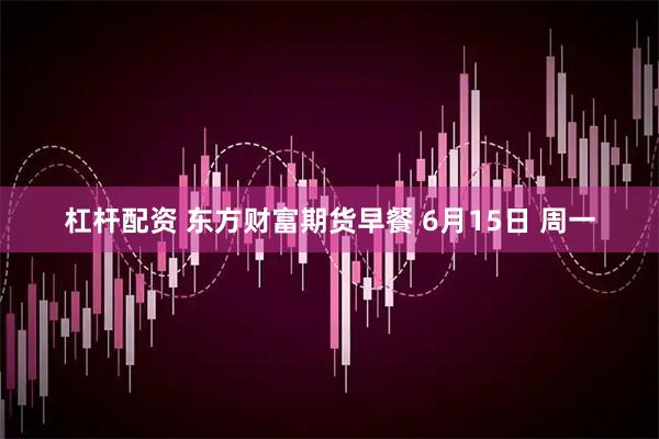杠杆配资 东方财富期货早餐 6月15日 周一