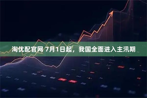 淘优配官网 7月1日起，我国全面进入主汛期