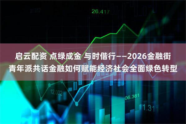 启云配资 点绿成金 与时偕行——2026金融街青年派共话金融如何赋能经济社会全面绿色转型