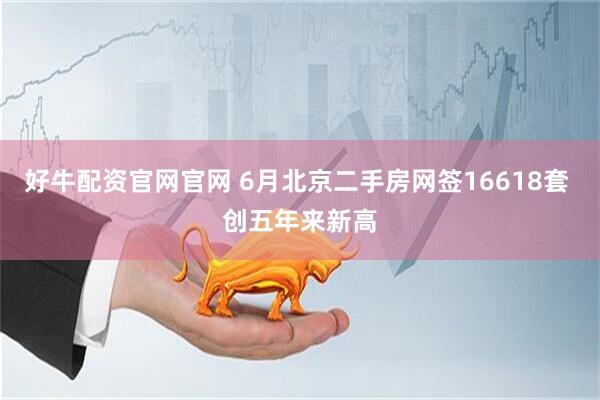 好牛配资官网官网 6月北京二手房网签16618套 创五年来新高